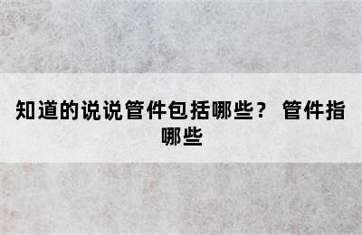 知道的说说管件包括哪些？ 管件指哪些